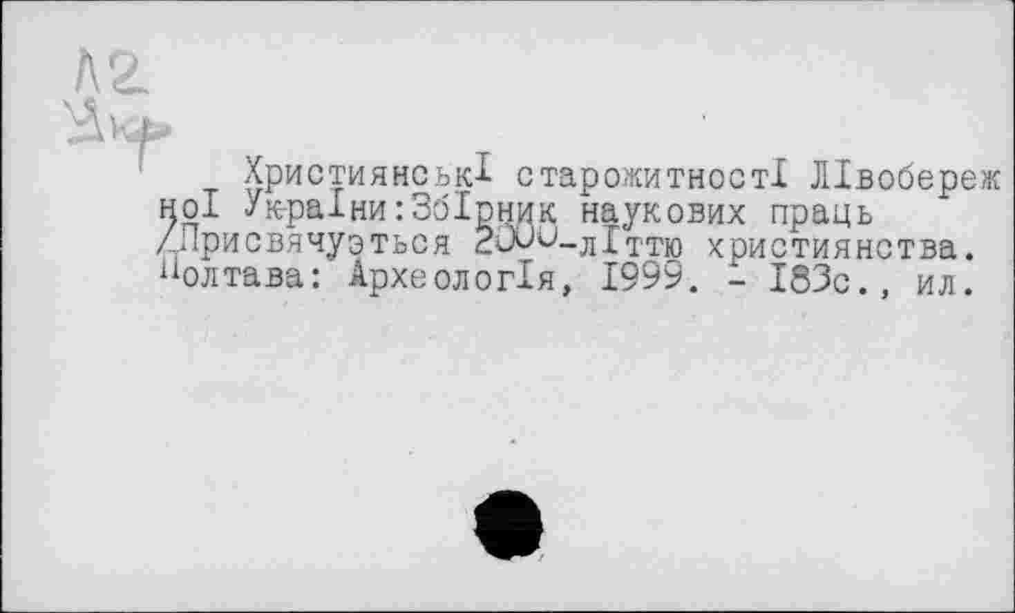 ﻿Християнські старожитності ЛІвобереж ,оІ України : Збірник наукових праць Присвячуються і-і тю християнства. Полтава: Археологія, 1999. - І83с., ил.